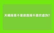 天蝎座是不是很直接不喜欢虚伪？