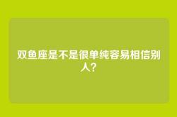双鱼座是不是很单纯容易相信别人？