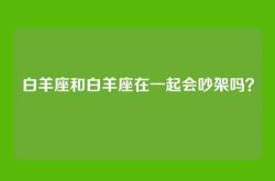 白羊座和白羊座在一起会吵架吗？
