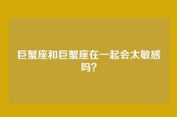 巨蟹座和巨蟹座在一起会太敏感吗？