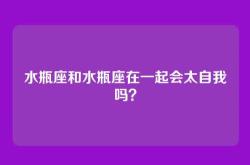 水瓶座和水瓶座在一起会太自我吗？