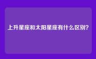 上升星座和太阳星座有什么区别？