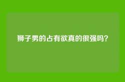 狮子男的占有欲真的很强吗？