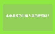 水象星座的共情力真的更强吗？
