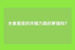 水象星座的共情力真的更强吗？