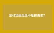 变动宫星座是不是很善变？