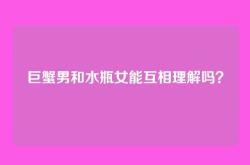 巨蟹男和水瓶女能互相理解吗？