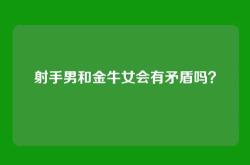 射手男和金牛女会有矛盾吗？