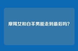 摩羯女和白羊男能走到最后吗？