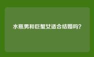 水瓶男和巨蟹女适合结婚吗？