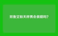 双鱼女和天秤男会很甜吗？