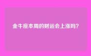 金牛座本周的财运会上涨吗？