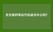 处女座的幸运方位适合办公吗？