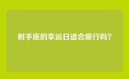 射手座的幸运日适合旅行吗？
