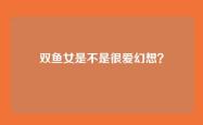 双鱼女是不是很爱幻想？