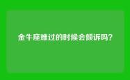 金牛座难过的时候会倾诉吗？