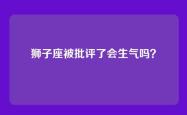 狮子座被批评了会生气吗？