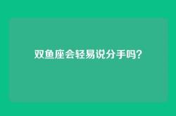 双鱼座会轻易说分手吗？