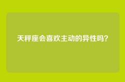 天秤座会喜欢主动的异性吗？