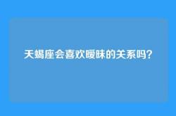 天蝎座会喜欢暧昧的关系吗？