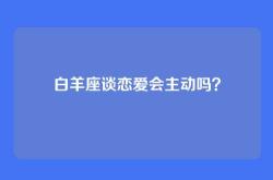 白羊座谈恋爱会主动吗？