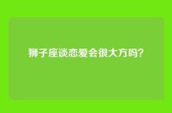 狮子座谈恋爱会很大方吗？