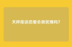 天秤座谈恋爱会很犹豫吗？
