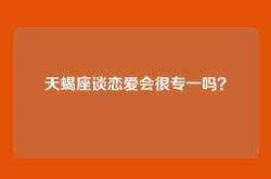 天蝎座谈恋爱会很专一吗？