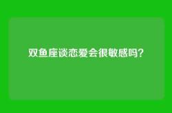 双鱼座谈恋爱会很敏感吗？
