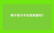 狮子座分手会很体面吗？