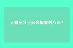 天蝎座分手后会报复对方吗？