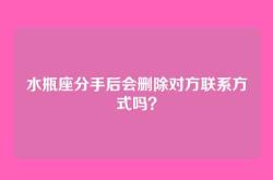 水瓶座分手后会删除对方联系方式吗？
