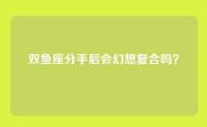 双鱼座分手后会幻想复合吗？