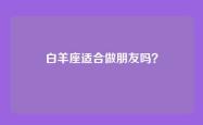 白羊座适合做朋友吗？