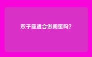双子座适合做闺蜜吗？