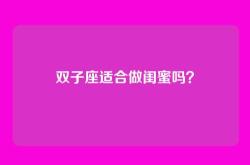 双子座适合做闺蜜吗？