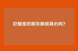 巨蟹座的朋友都很真心吗？