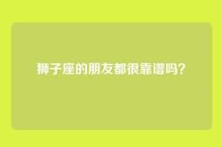 狮子座的朋友都很靠谱吗？