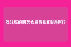 处女座的朋友会觉得他们挑剔吗？
