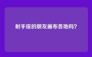 射手座的朋友遍布各地吗？