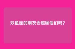 双鱼座的朋友会照顾他们吗？
