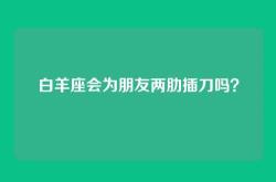 白羊座会为朋友两肋插刀吗？