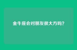金牛座会对朋友很大方吗？