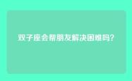 双子座会帮朋友解决困难吗？