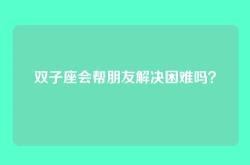 双子座会帮朋友解决困难吗？