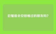 巨蟹座会安慰难过的朋友吗？