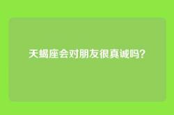 天蝎座会对朋友很真诚吗？