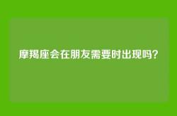 摩羯座会在朋友需要时出现吗？