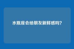 水瓶座会给朋友新鲜感吗？