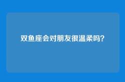双鱼座会对朋友很温柔吗？